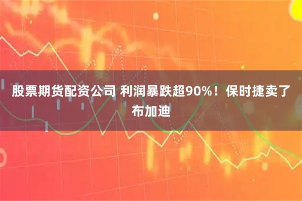 股票期货配资公司 利润暴跌超90%！保时捷卖了布加迪