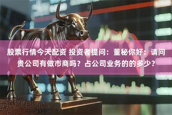 股票行情今天配资 投资者提问：董秘你好：请问贵公司有做市商吗？占公司业务的的多少？