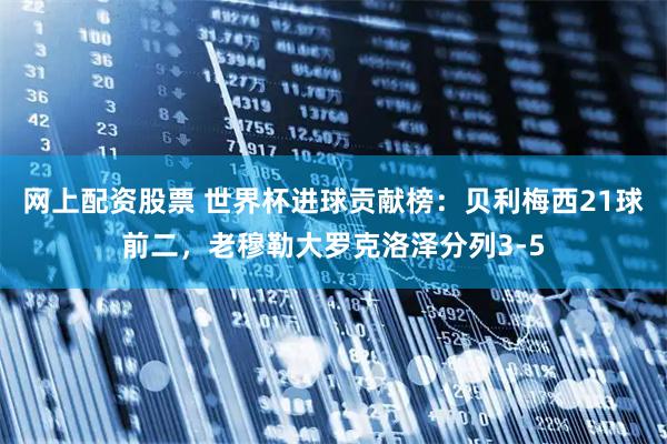 网上配资股票 世界杯进球贡献榜：贝利梅西21球前二，老穆勒大罗克洛泽分列3-5