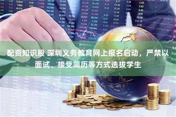 配资知识股 深圳义务教育网上报名启动，严禁以面试、接受简历等方式选拔学生