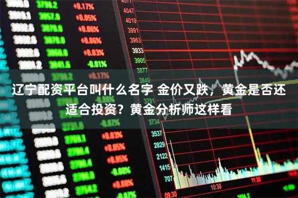 辽宁配资平台叫什么名字 金价又跌，黄金是否还适合投资？黄金分析师这样看