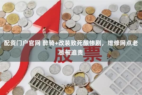 配资门户官网 醉骑+改装致死酿惨剧，维修网点老板被追责