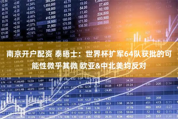 南京开户配资 泰晤士：世界杯扩军64队获批的可能性微乎其微 欧亚&中北美均反对