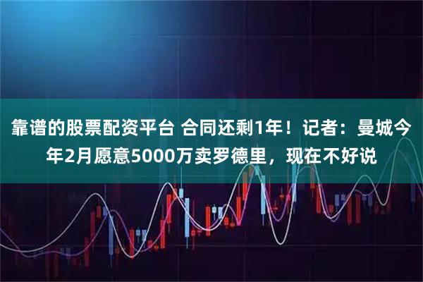 靠谱的股票配资平台 合同还剩1年！记者：曼城今年2月愿意5000万卖罗德里，现在不好说