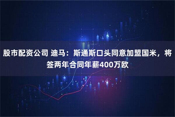 股市配资公司 迪马：斯通斯口头同意加盟国米，将签两年合同年薪400万欧