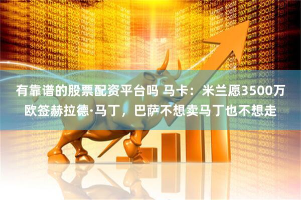 有靠谱的股票配资平台吗 马卡：米兰愿3500万欧签赫拉德·马丁，巴萨不想卖马丁也不想走