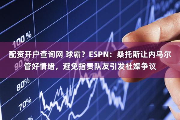 配资开户查询网 球霸？ESPN：桑托斯让内马尔管好情绪，避免指责队友引发社媒争议