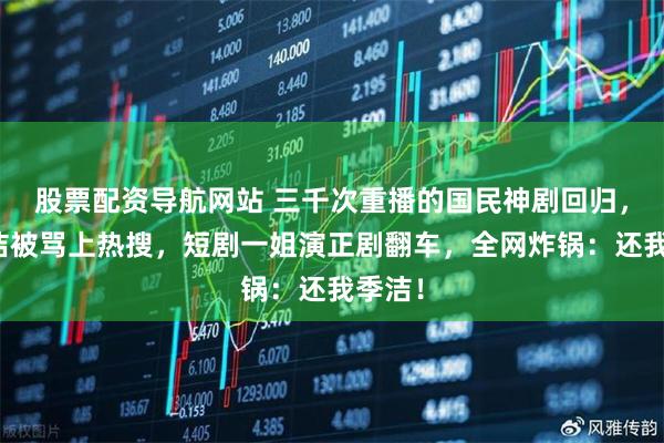 股票配资导航网站 三千次重播的国民神剧回归，新季洁被骂上热搜，短剧一姐演正剧翻车，全网炸锅：还我季洁！