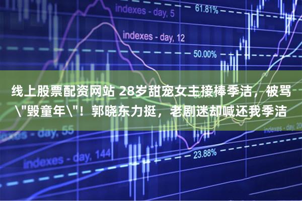 线上股票配资网站 28岁甜宠女主接棒季洁，被骂＂毁童年＂！郭晓东力挺，老剧迷却喊还我季洁