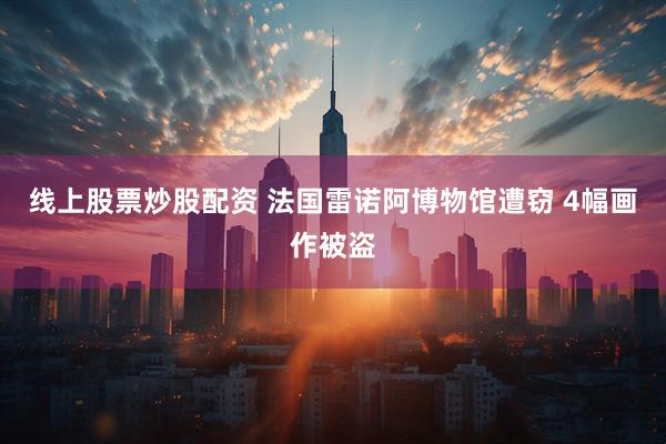 线上股票炒股配资 法国雷诺阿博物馆遭窃 4幅画作被盗