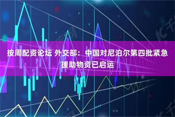 按周配资论坛 外交部：中国对尼泊尔第四批紧急援助物资已启运