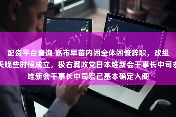 配资平台查询 高市早苗内阁全体阁僚辞职，改组后的内阁将于今天晚些时候成立，极右翼政党日本维新会干事长中司宏已基本确定入阁