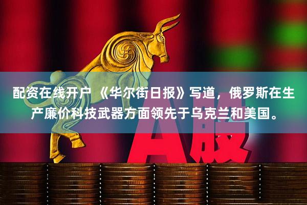 配资在线开户 《华尔街日报》写道，俄罗斯在生产廉价科技武器方面领先于乌克兰和美国。