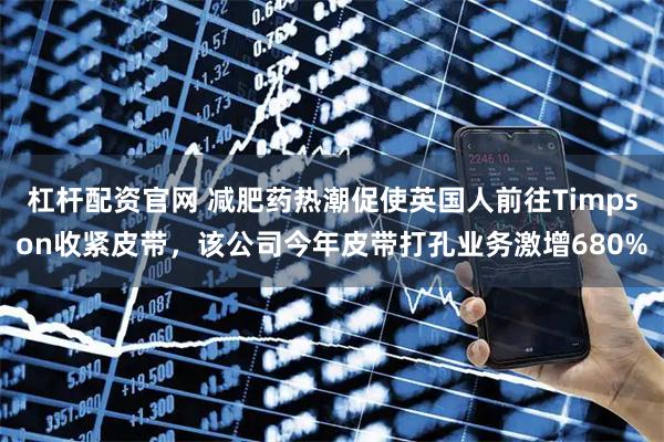 杠杆配资官网 减肥药热潮促使英国人前往Timpson收紧皮带，该公司今年皮带打孔业务激增680%