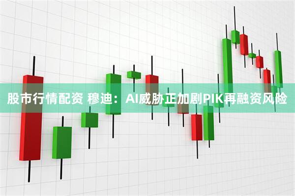 股市行情配资 穆迪：AI威胁正加剧PIK再融资风险