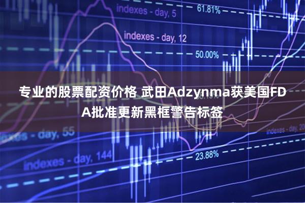 专业的股票配资价格 武田Adzynma获美国FDA批准更新黑框警告标签